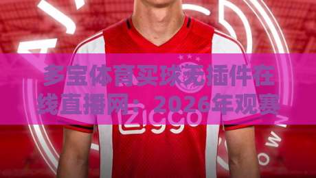 多宝体育买球无插件在线直播网：2026年观赛新姿势，真能告别卡顿和插件烦恼吗？