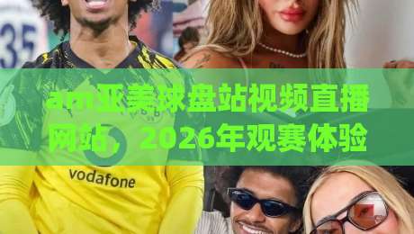am亚美球盘站视频直播网站，2026年观赛体验到底升级在哪？(深度拆解)
