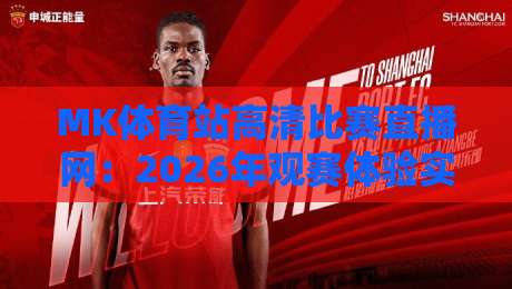 MK体育站高清比赛直播网：2026年观赛体验实测，画质与延迟到底值不值？