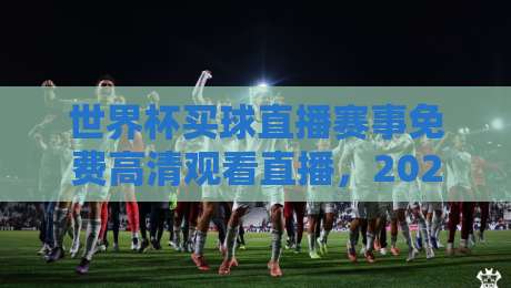 世界杯买球直播赛事免费高清观看直播，2026年观赛避坑指南：老球迷教你三招找对信号源