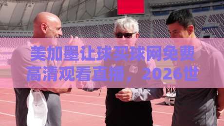美加墨让球买球网免费高清观看直播,2026世界杯观赛避坑指南:老球迷亲测这几点最实在 美加墨让球买球网免费高清观看直播,2026世界杯观赛避坑指南:老球迷亲测这几点最实在