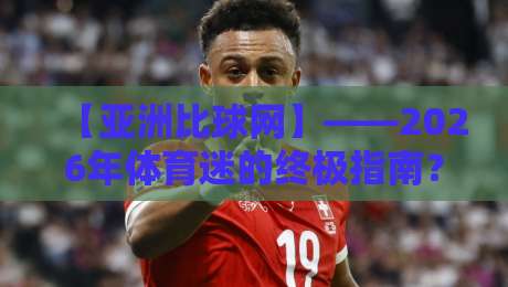 【亚洲比球网】——2026年体育迷的终极指南？