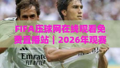 FIFA压球网在线观看免费直播站|2026年观赛避坑指南:老球迷实测这几点别踩雷 FIFA压球网在线观看免费直播站|2026年观赛避坑指南:老球迷实测这几点别踩雷