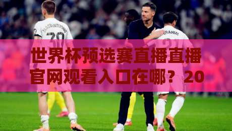 世界杯预选赛直播直播官网观看入口在哪?2026年观赛避坑指南+官方渠道全解析 世界杯预选赛直播直播官网观看入口在哪?2026年观赛避坑指南+官方渠道全解析