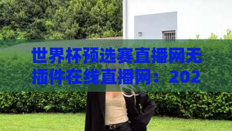 世界杯预选赛直播网无插件在线直播网:2026年观赛避坑指南,老球迷都这么看 世界杯预选赛直播网无插件在线直播网:2026年观赛避坑指南,老球迷都这么看