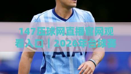 147压球网直播官网观看入口|2026年台球赛事直播新体验,这几个细节别忽略 147压球网直播官网观看入口|2026年台球赛事直播新体验,这几个细节别忽略