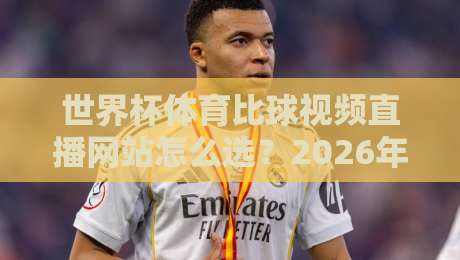 世界杯体育比球视频直播网站怎么选?2026年观赛避坑指南与高清流畅实测思路 世界杯体育比球视频直播网站怎么选?2026年观赛避坑指南与高清流畅实测思路