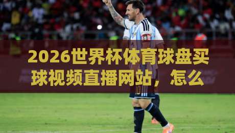 2026世界杯体育球盘买球视频直播网站,怎么挑才不踩坑?资深编辑掏心窝聊聊 2026世界杯体育球盘买球视频直播网站,怎么挑才不踩坑?资深编辑掏心窝聊聊