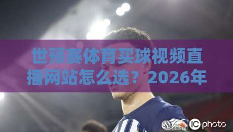 世预赛体育买球视频直播网站怎么选?2026年球迷避坑指南与观赛渠道实测 世预赛体育买球视频直播网站怎么选?2026年球迷避坑指南与观赛渠道实测