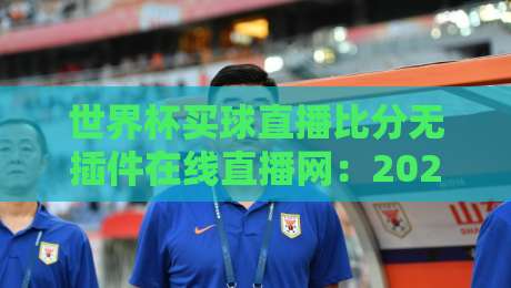世界杯买球直播比分无插件在线直播网:2026年观赛新姿势,真能告别卡顿与弹窗吗? 世界杯买球直播比分无插件在线直播网:2026年观赛新姿势,真能告别卡顿与弹窗吗?