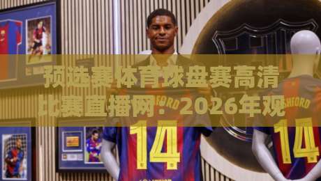 预选赛体育球盘赛高清比赛直播网:2026年观赛避坑指南,画质与数据怎么选? 预选赛体育球盘赛高清比赛直播网:2026年观赛避坑指南,画质与数据怎么选?