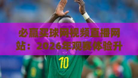 必赢买球网视频直播网站:2026年观赛体验升级,这些细节你留意了吗?(必赢买球网视频直播网站) 必赢买球网视频直播网站:2026年观赛体验升级,这些细节你留意了吗?(必赢买球网视频直播网站)