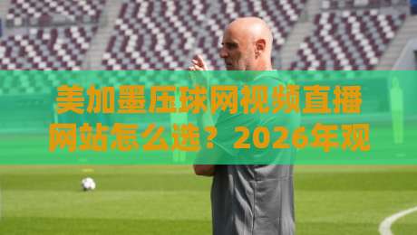 美加墨压球网视频直播网站怎么选?2026年观赛避坑指南与实用建议 美加墨压球网视频直播网站怎么选?2026年观赛避坑指南与实用建议