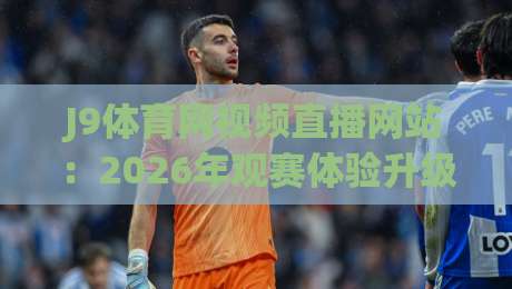 J9体育网视频直播网站:2026年观赛体验升级,球迷到底该怎么选? J9体育网视频直播网站:2026年观赛体验升级,球迷到底该怎么选?