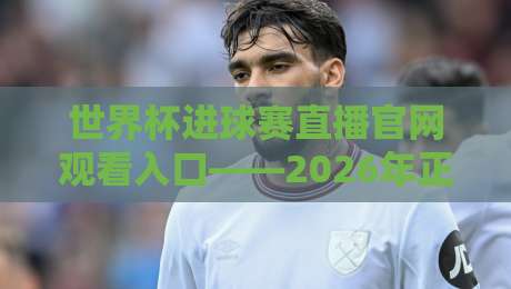 世界杯进球赛直播官网观看入口——2026年正版渠道怎么找?这份避坑指南请收好 世界杯进球赛直播官网观看入口——2026年正版渠道怎么找?这份避坑指南请收好