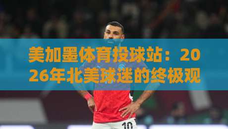 美加墨体育投球站：2026年北美球迷的终极观赛与投注指南？