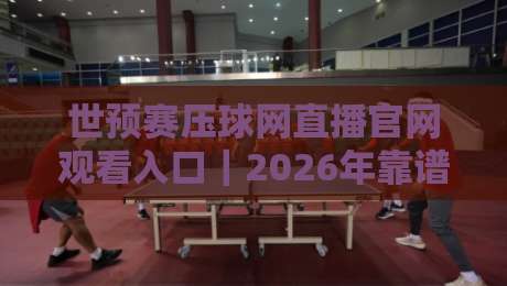 世预赛压球网直播官网观看入口|2026年靠谱渠道怎么找?老球迷掏心窝分享 世预赛压球网直播官网观看入口|2026年靠谱渠道怎么找?老球迷掏心窝分享