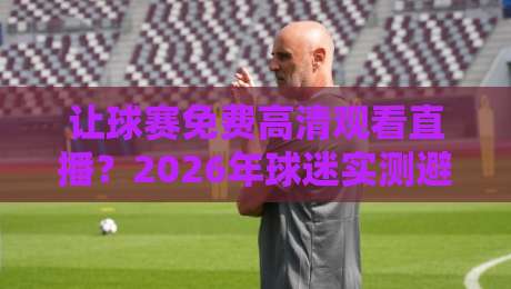 让球赛免费高清观看直播?2026年球迷实测避坑指南与靠谱渠道盘点 让球赛免费高清观看直播?2026年球迷实测避坑指南与靠谱渠道盘点