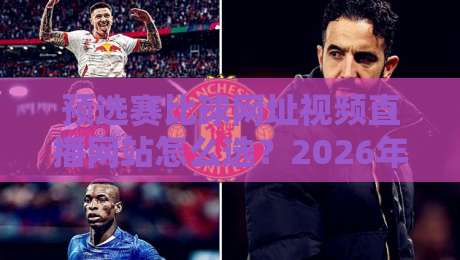 预选赛比球网址视频直播网站怎么选?2026年球迷实测避坑指南与观赛体验全解析 预选赛比球网址视频直播网站怎么选?2026年球迷实测避坑指南与观赛体验全解析