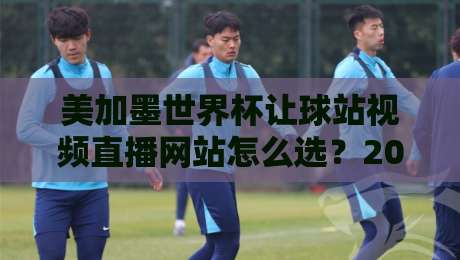 美加墨世界杯让球站视频直播网站怎么选?2026年避坑指南与观赛实测 美加墨世界杯让球站视频直播网站怎么选?2026年避坑指南与观赛实测