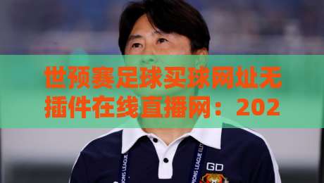 世预赛足球买球网址无插件在线直播网:2026年观赛避坑指南与真实体验谈 世预赛足球买球网址无插件在线直播网:2026年观赛避坑指南与真实体验谈