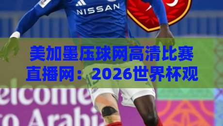 美加墨压球网高清比赛直播网：2026世界杯观赛避坑指南，画质与延迟到底怎么选？