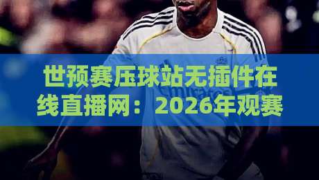 世预赛压球站无插件在线直播网：2026年观赛新姿势，真能告别卡顿与弹窗吗？