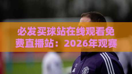 必发买球站在线观看免费直播站：2026年观赛新姿势，真能白嫖高清信号吗？