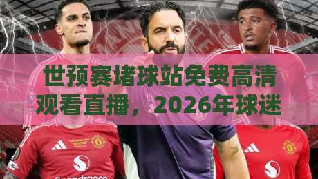 世预赛堵球站免费高清观看直播,2026年球迷该怎么选才不踩坑? 世预赛堵球站免费高清观看直播,2026年球迷该怎么选才不踩坑?