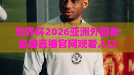 世界杯2026亚洲外围赛直播直播官网观看入口在哪？这份观赛指南请收好