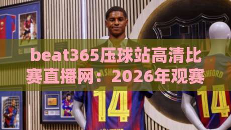beat365压球站高清比赛直播网：2026年观赛体验升级，球迷到底该怎么选？