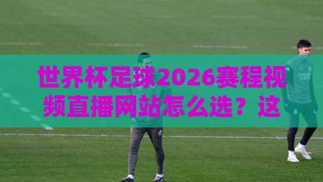 世界杯足球2026赛程视频直播网站怎么选?这份观赛指南请收好【附避坑清单】 世界杯足球2026赛程视频直播网站怎么选?这份观赛指南请收好【附避坑清单】