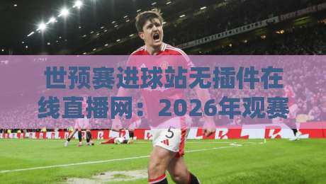 世预赛进球站无插件在线直播网:2026年观赛避坑指南,老球迷都在用的找流秘诀 世预赛进球站无插件在线直播网:2026年观赛避坑指南,老球迷都在用的找流秘诀