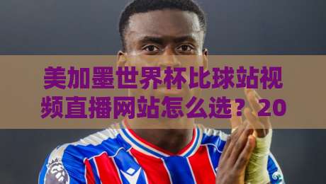 美加墨世界杯比球站视频直播网站怎么选?2026观赛避坑指南+实测体验 美加墨世界杯比球站视频直播网站怎么选?2026观赛避坑指南+实测体验