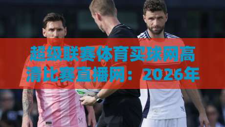 超级联赛体育买球网高清比赛直播网：2026年观赛体验全解析，球迷到底该怎么选？