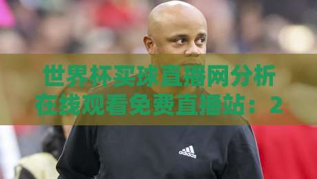 世界杯买球直播网分析在线观看免费直播站：2026年观赛避坑指南与真实体验