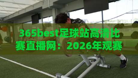 365best足球站高清比赛直播网:2026年观赛体验实测,画质与延迟到底值不值得蹲? 365best足球站高清比赛直播网:2026年观赛体验实测,画质与延迟到底值不值得蹲?