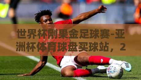 世界杯刚果金足球赛-亚洲杯体育球盘买球站，2026年赛事深度前瞻与观赛攻略