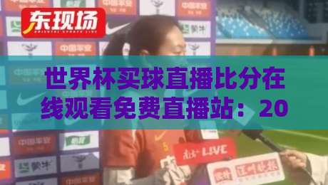 世界杯买球直播比分在线观看免费直播站：2026年观赛避坑指南与真实体验