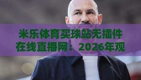 米乐体育买球站无插件在线直播网：2026年观赛新姿势，真能告别卡顿吗？