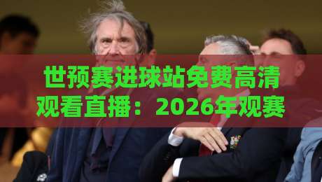 世预赛进球站免费高清观看直播：2026年观赛避坑指南，老球迷都这么干