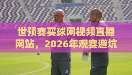 世预赛买球网视频直播网站,2026年观赛避坑指南:老球迷亲测的3个真相