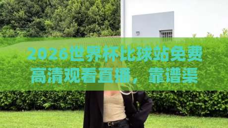 2026世界杯比球站免费高清观看直播,靠谱渠道到底怎么找?(实测避坑指南)
