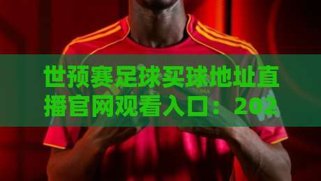 世预赛足球买球地址直播官网观看入口：2026年观赛避坑指南，老球迷都这么找