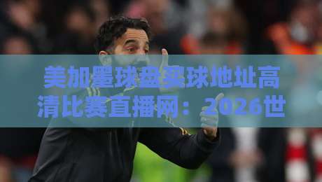 美加墨球盘买球地址高清比赛直播网：2026世界杯观赛避坑指南，老球迷都这么找