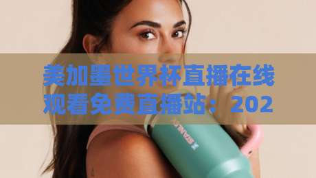 美加墨世界杯直播在线观看免费直播站:2026年观赛避坑指南与真香渠道盘点 美加墨世界杯直播在线观看免费直播站:2026年观赛避坑指南与真香渠道盘点