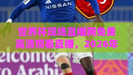 世界杯现场直播网免费高清观看直播,2026年观赛避坑指南:老球迷亲测这5个渠道最稳 世界杯现场直播网免费高清观看直播,2026年观赛避坑指南:老球迷亲测这5个渠道最稳
