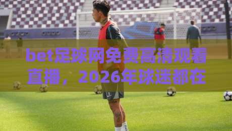bet足球网免费高清观看直播,2026年球迷都在用的观赛新姿势?实测体验与避坑指南 bet足球网免费高清观看直播,2026年球迷都在用的观赛新姿势?实测体验与避坑指南