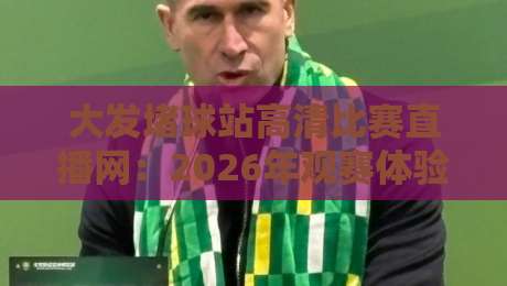 大发堵球站高清比赛直播网:2026年观赛体验实测,画质与流畅度到底行不行? 大发堵球站高清比赛直播网:2026年观赛体验实测,画质与流畅度到底行不行?