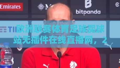 欧洲联赛体育足球买球站无插件在线直播网，2026年球迷观赛新姿势？实测这几个细节别踩坑